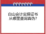 白山会计实操证书从哪里查询真伪？