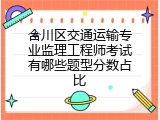 合川区交通运输专业监理工程师考试有哪些题型分数占比