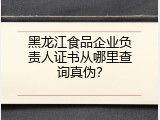 黑龙江食品企业负责人证书从哪里查询真伪？