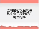 崇明区初级金属冶炼安全工程师证在哪里报考