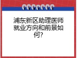 浦东新区助理医师就业方向和前景如何？