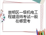 崇明区一级机电工程建造师考试一般在哪里考