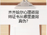 齐齐哈尔心理咨询师证书从哪里查询真伪？