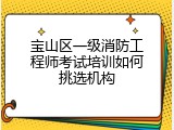 宝山区一级消防工程师考试培训如何挑选机构