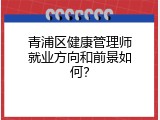 青浦区健康管理师就业方向和前景如何？