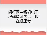 闵行区一级机电工程建造师考试一般在哪里考