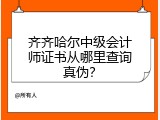 齐齐哈尔中级会计师证书从哪里查询真伪？