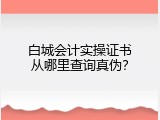 白城会计实操证书从哪里查询真伪？