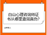 白山心理咨询师证书从哪里查询真伪？