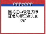 黑龙江中级经济师证书从哪里查询真伪？