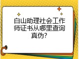 白山助理社会工作师证书从哪里查询真伪？
