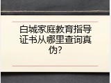 白城家庭教育指导证书从哪里查询真伪？