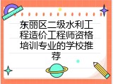 东丽区二级水利工程造价工程师资格培训专业的学校推荐