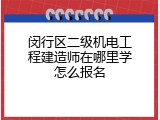 闵行区二级机电工程建造师在哪里学怎么报名