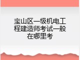 宝山区一级机电工程建造师考试一般在哪里考