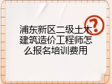 浦东新区二级土木建筑造价工程师怎么报名培训费用