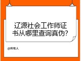 辽源社会工作师证书从哪里查询真伪？