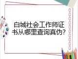 白城社会工作师证书从哪里查询真伪？