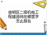 崇明区二级机电工程建造师在哪里学怎么报名