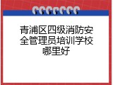 青浦区四级消防安全管理员培训学校哪里好