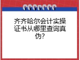 齐齐哈尔会计实操证书从哪里查询真伪？