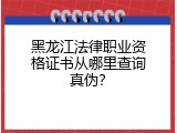 黑龙江法律职业资格证书从哪里查询真伪？