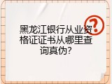 黑龙江银行从业资格证证书从哪里查询真伪？