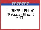 青浦区护士执业资格就业方向和前景如何？