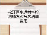 松江区水运材料检测师怎么报名培训费用
