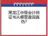 黑龙江中级会计师证书从哪里查询真伪？