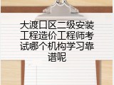 大渡口区二级安装工程造价工程师考试哪个机构学习靠谱呢