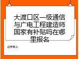 大渡口区一级通信与广电工程建造师国家有补贴吗在哪里报名