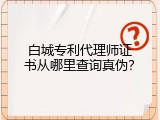白城专利代理师证书从哪里查询真伪？