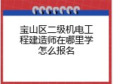 宝山区二级机电工程建造师在哪里学怎么报名