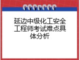 延边中级化工安全工程师考试难点具体分析