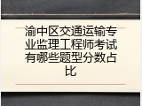 渝中区交通运输专业监理工程师考试有哪些题型分数占比