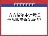 齐齐哈尔审计师证书从哪里查询真伪？