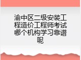 渝中区二级安装工程造价工程师考试哪个机构学习靠谱呢