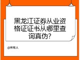 黑龙江证券从业资格证证书从哪里查询真伪？