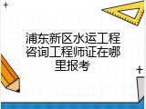 浦东新区水运工程咨询工程师证在哪里报考