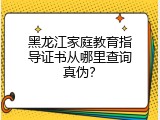 黑龙江家庭教育指导证书从哪里查询真伪？