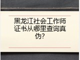 黑龙江社会工作师证书从哪里查询真伪？