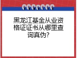 黑龙江基金从业资格证证书从哪里查询真伪？
