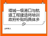 塔城一级港口与航道工程建造师培训政府补贴吗具体多少