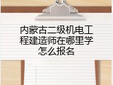 内蒙古二级机电工程建造师在哪里学怎么报名