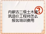 内蒙古二级土木建筑造价工程师怎么报名培训费用
