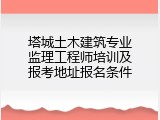 塔城土木建筑专业监理工程师培训及报考地址报名条件