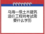 乌海一级土木建筑造价工程师考试需要什么学历