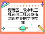 海淀区二级水利工程造价工程师资格培训专业的学校推荐