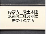内蒙古一级土木建筑造价工程师考试需要什么学历